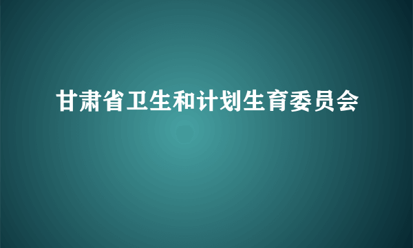 甘肃省卫生和计划生育委员会