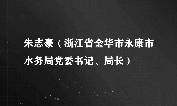 朱志豪（浙江省金华市永康市水务局党委书记、局长）