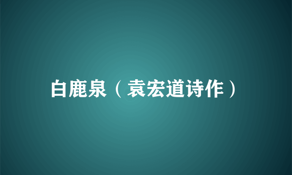 白鹿泉（袁宏道诗作）