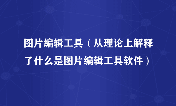 图片编辑工具（从理论上解释了什么是图片编辑工具软件）