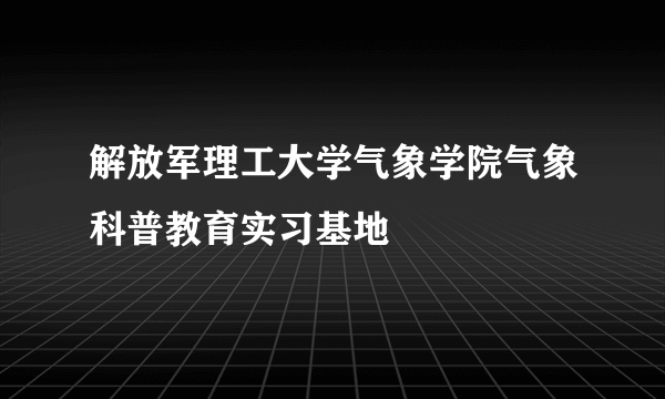 解放军理工大学气象学院气象科普教育实习基地