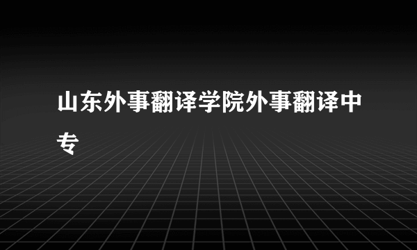 山东外事翻译学院外事翻译中专