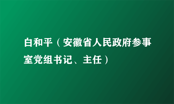 白和平（安徽省人民政府参事室党组书记、主任）