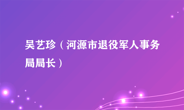 吴艺珍（河源市退役军人事务局局长）