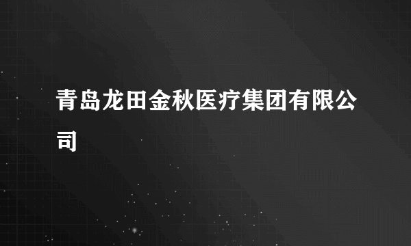 青岛龙田金秋医疗集团有限公司