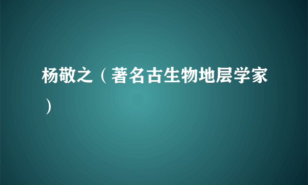 杨敬之（著名古生物地层学家）