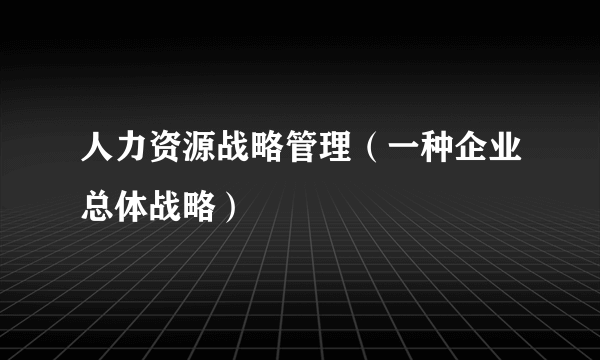 人力资源战略管理（一种企业总体战略）