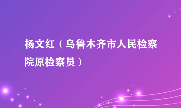 杨文红（乌鲁木齐市人民检察院原检察员）