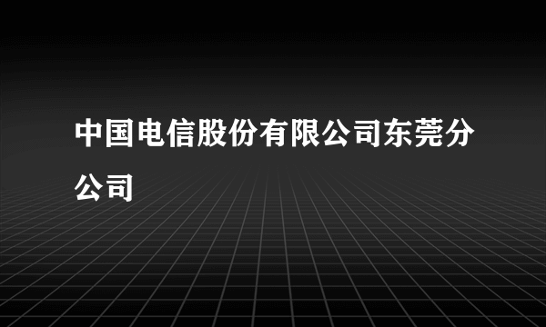 中国电信股份有限公司东莞分公司