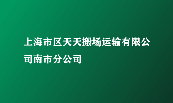 上海市区天天搬场运输有限公司南市分公司