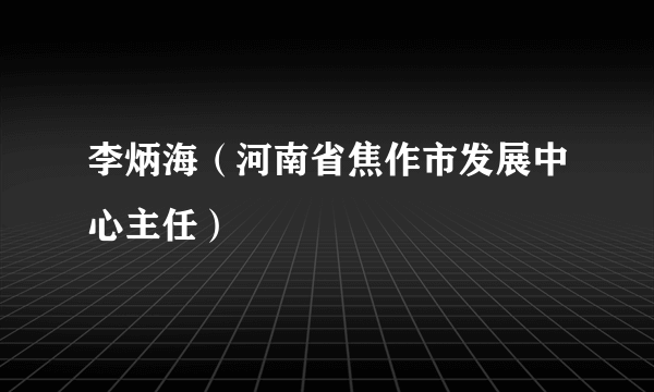 李炳海（河南省焦作市发展中心主任）