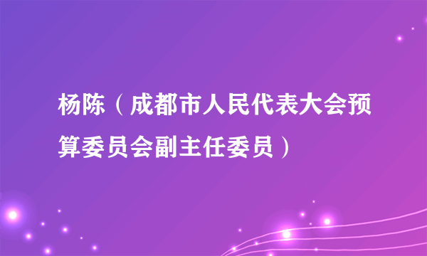 杨陈（成都市人民代表大会预算委员会副主任委员）