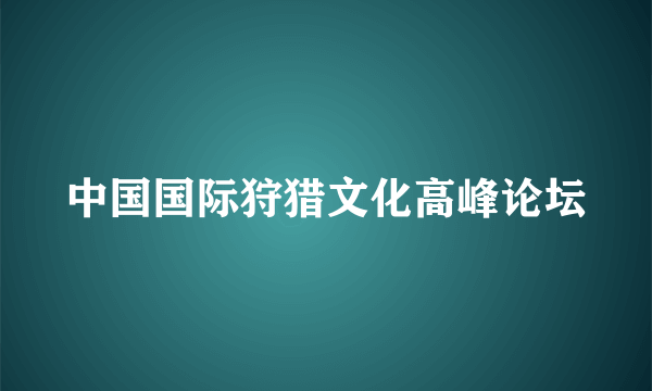 中国国际狩猎文化高峰论坛