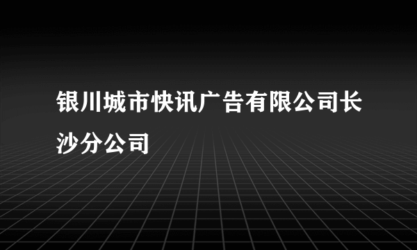 银川城市快讯广告有限公司长沙分公司