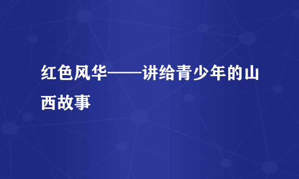 红色风华——讲给青少年的山西故事