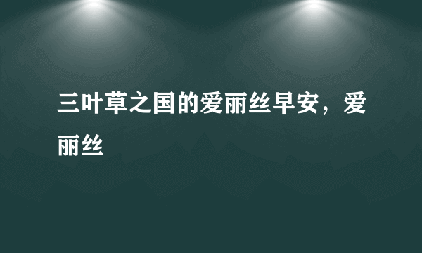 三叶草之国的爱丽丝早安，爱丽丝