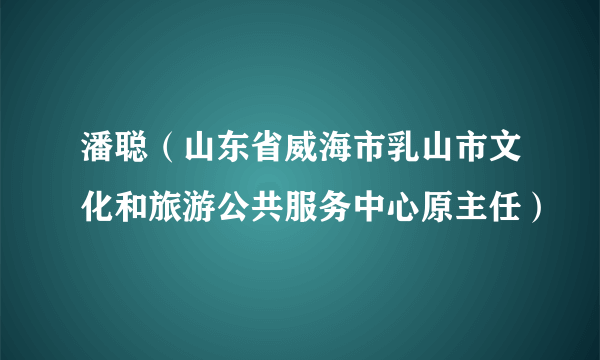 潘聪（山东省威海市乳山市文化和旅游公共服务中心原主任）