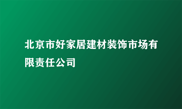 北京市好家居建材装饰市场有限责任公司