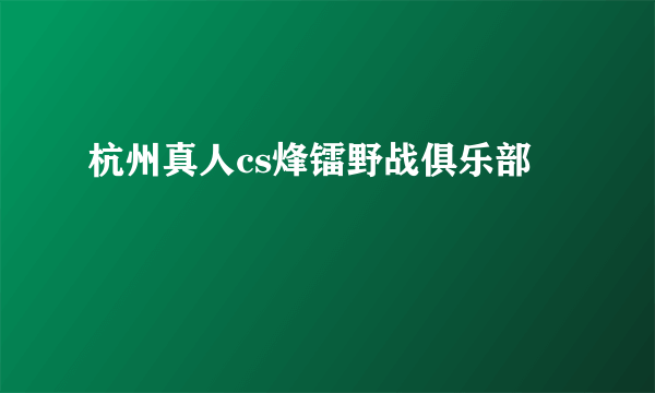 杭州真人cs烽镭野战俱乐部