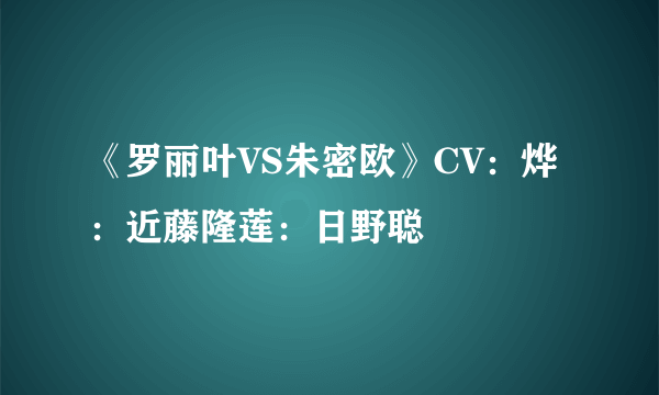 《罗丽叶VS朱密欧》CV：烨：近藤隆莲：日野聪