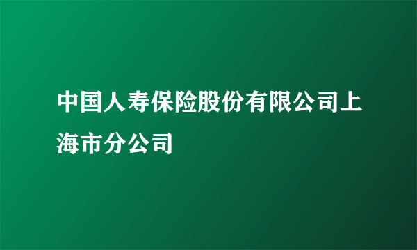 中国人寿保险股份有限公司上海市分公司