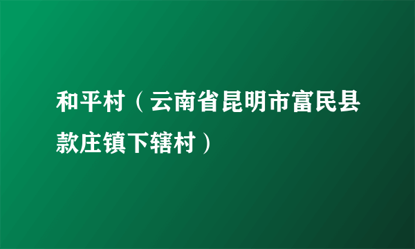 和平村（云南省昆明市富民县款庄镇下辖村）