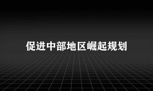 促进中部地区崛起规划