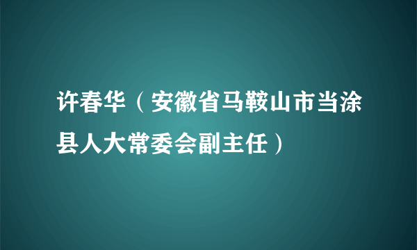 许春华（安徽省马鞍山市当涂县人大常委会副主任）