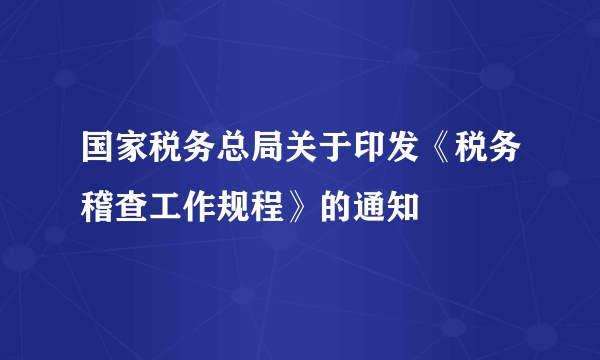 国家税务总局关于印发《税务稽查工作规程》的通知