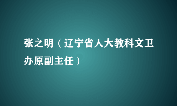 张之明（辽宁省人大教科文卫办原副主任）