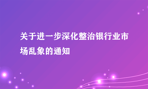 关于进一步深化整治银行业市场乱象的通知