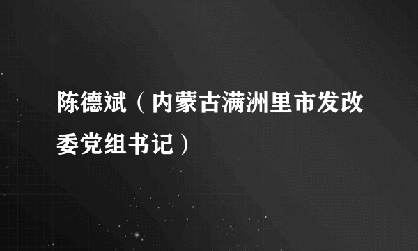 陈德斌（内蒙古满洲里市发改委党组书记）