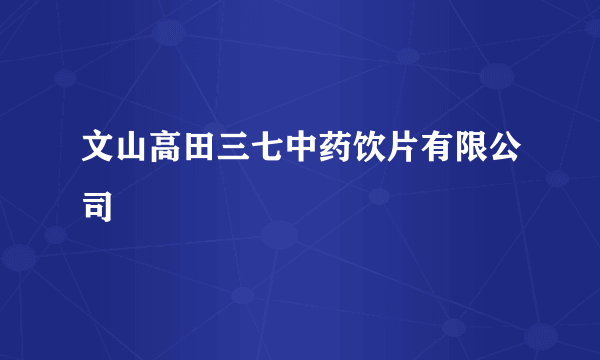 文山高田三七中药饮片有限公司