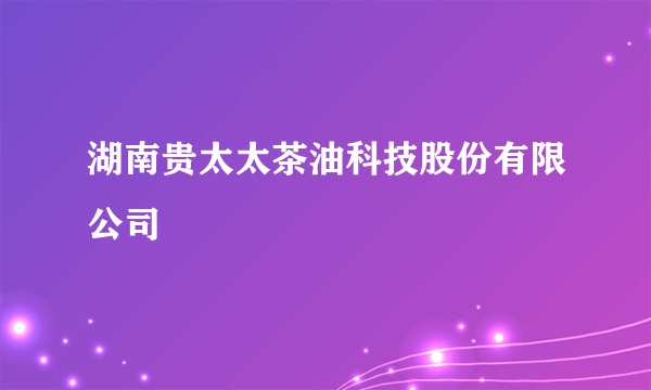 湖南贵太太茶油科技股份有限公司