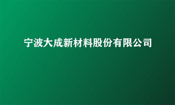 宁波大成新材料股份有限公司