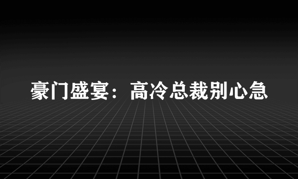 豪门盛宴：高冷总裁别心急