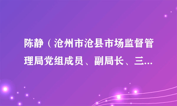 陈静（沧州市沧县市场监督管理局党组成员、副局长、三级主任科员）