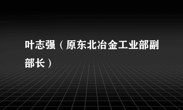 叶志强（原东北冶金工业部副部长）