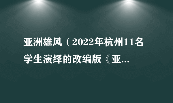 亚洲雄风（2022年杭州11名学生演绎的改编版《亚洲雄风》MV）