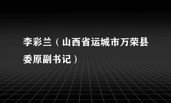 李彩兰（山西省运城市万荣县委原副书记）