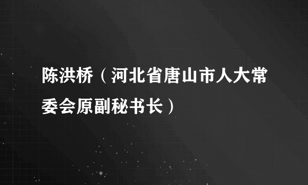 陈洪桥（河北省唐山市人大常委会原副秘书长）