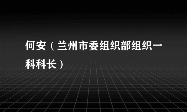 何安（兰州市委组织部组织一科科长）