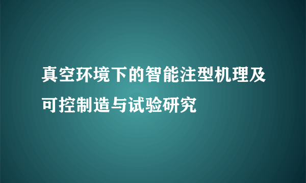 真空环境下的智能注型机理及可控制造与试验研究