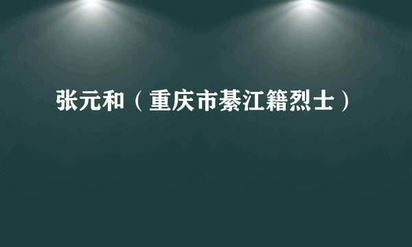 张元和（重庆市綦江籍烈士）