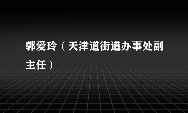 郭爱玲（天津道街道办事处副主任）