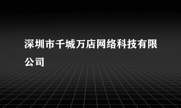 深圳市千城万店网络科技有限公司