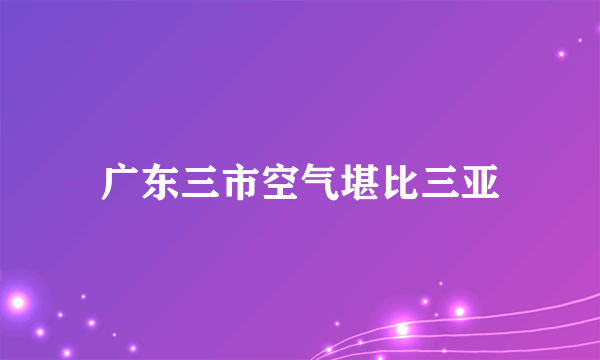 广东三市空气堪比三亚