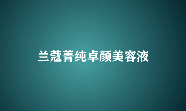 兰蔻菁纯卓颜美容液