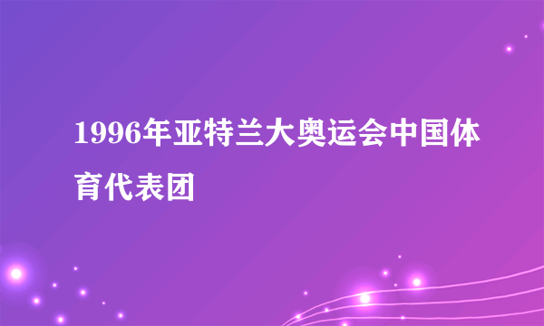 1996年亚特兰大奥运会中国体育代表团