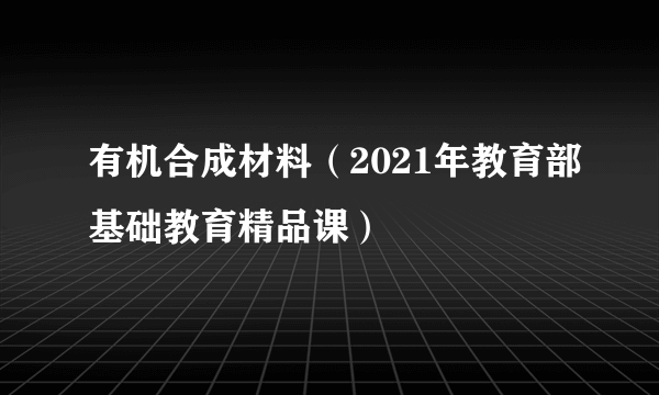 有机合成材料（2021年教育部基础教育精品课）